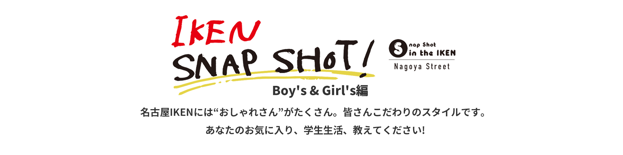 IKEN SNAP SHOT! Boy's & Girl's編 名古屋IKENには“おしゃれさん”がたくさん。皆さんこだわりのスタイルです。あなたのお気に入り、学校生活教えてください!
