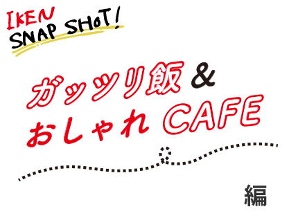 IKEN SNAP SHOTガッツリ飯&おしゃれカフェ編