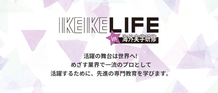 IKEIKE LIFE in 海外実学研修 活躍の舞台は世界へ!めざす業界で一流のプロとして活躍するために、先進の専門教育を学びます。