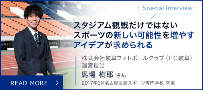 Special Interview　スタジアム観戦だけではないスポーツの新しい可能性を増やすアイデアが求められる　株式会社岐阜フットボールクラブ（FC岐阜）運営担当　馬場樹耶さん　2017年3月名古屋医健スポーツ専門学校　卒業